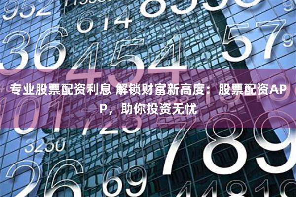 专业股票配资利息 解锁财富新高度：股票配资APP，助你投资无忧