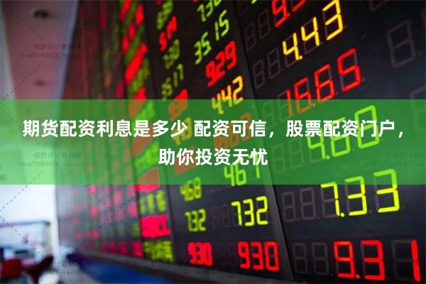 期货配资利息是多少 配资可信，股票配资门户，助你投资无忧