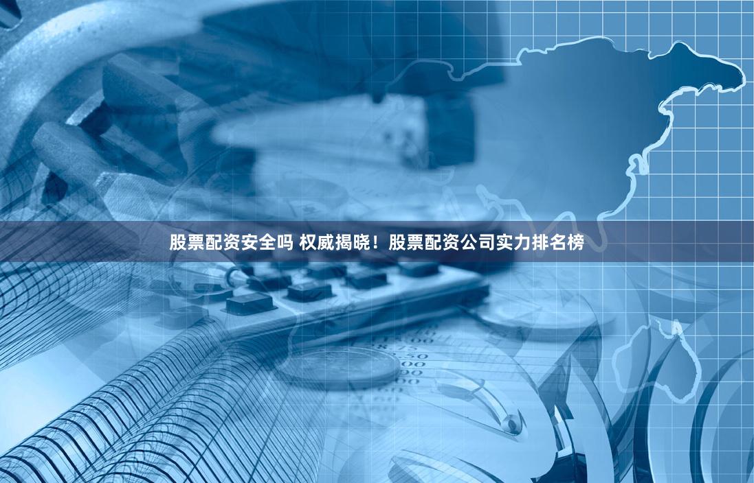 股票配资安全吗 权威揭晓！股票配资公司实力排名榜