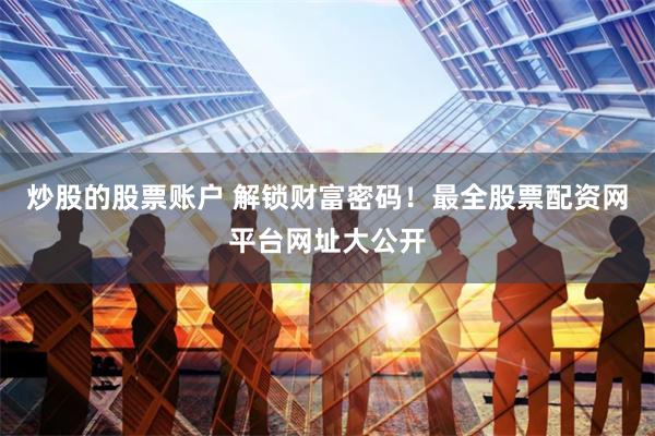 炒股的股票账户 解锁财富密码！最全股票配资网平台网址大公开