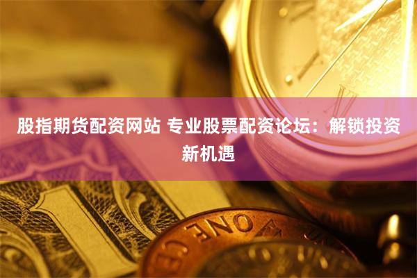 股指期货配资网站 专业股票配资论坛：解锁投资新机遇