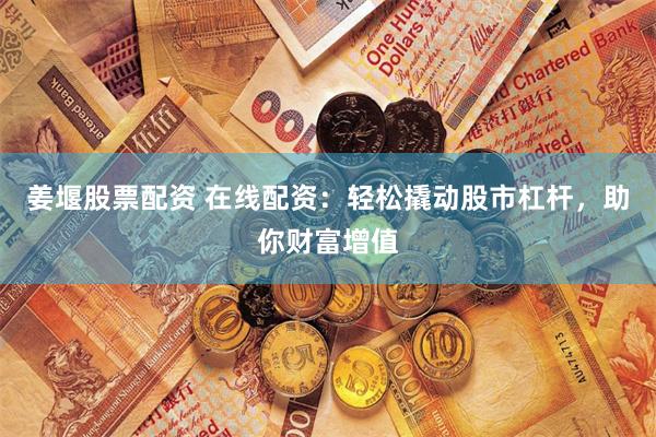 姜堰股票配资 在线配资：轻松撬动股市杠杆，助你财富增值