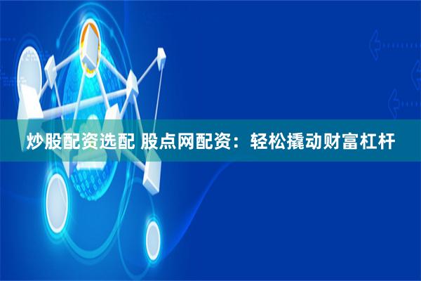 炒股配资选配 股点网配资：轻松撬动财富杠杆