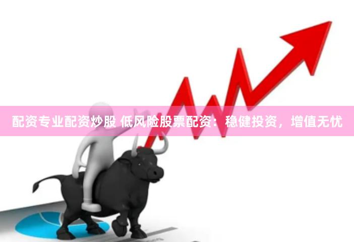 配资专业配资炒股 低风险股票配资：稳健投资，增值无忧