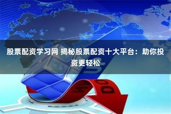 股票配资学习网 揭秘股票配资十大平台：助你投资更轻松