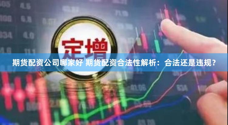 期货配资公司哪家好 期货配资合法性解析：合法还是违规？
