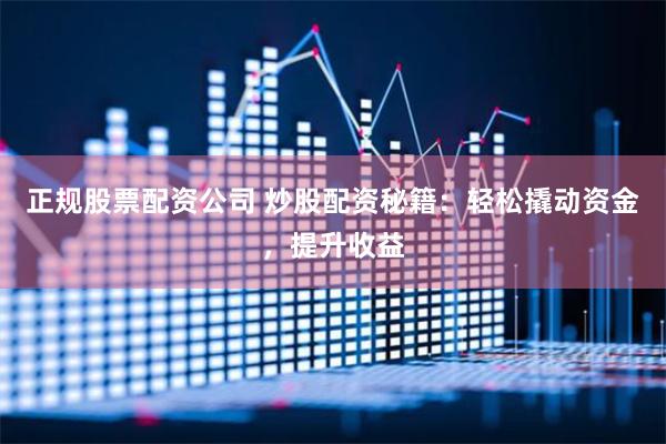 正规股票配资公司 炒股配资秘籍：轻松撬动资金，提升收益