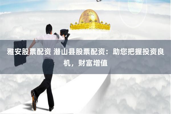 雅安股票配资 潜山县股票配资：助您把握投资良机，财富增值