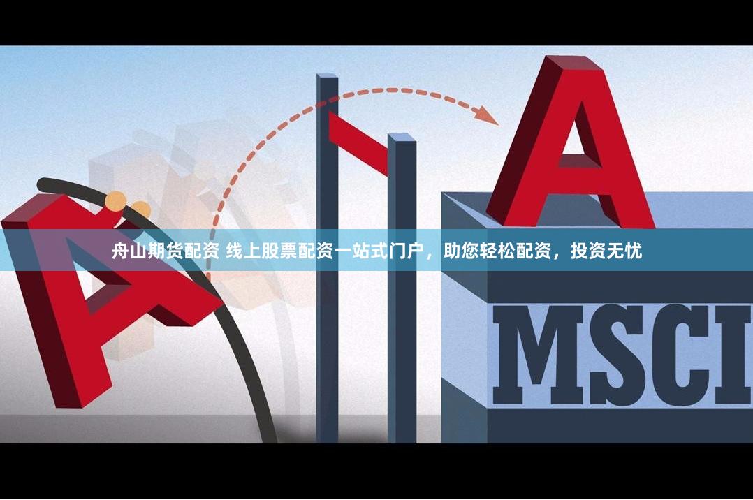 舟山期货配资 线上股票配资一站式门户，助您轻松配资，投资无忧