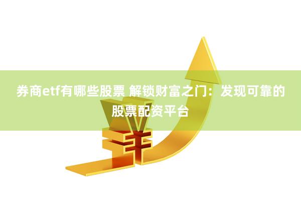 券商etf有哪些股票 解锁财富之门：发现可靠的股票配资平台
