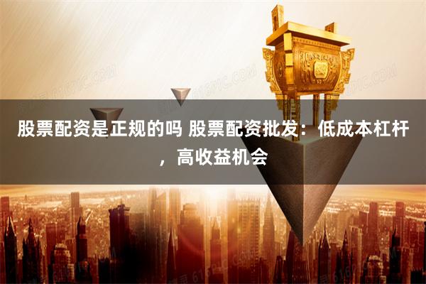 股票配资是正规的吗 股票配资批发：低成本杠杆，高收益机会