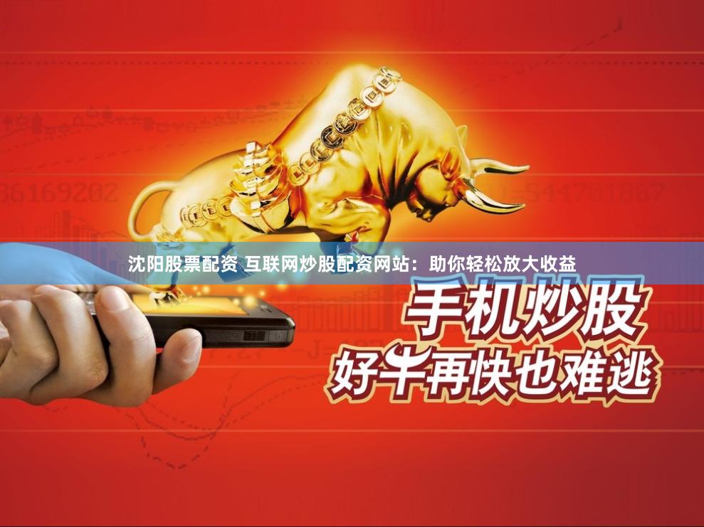 沈阳股票配资 互联网炒股配资网站：助你轻松放大收益
