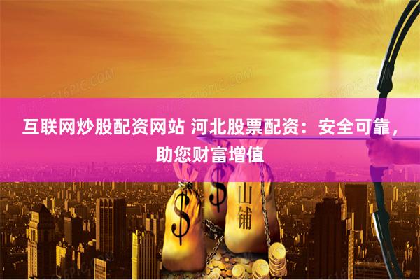 互联网炒股配资网站 河北股票配资：安全可靠，助您财富增值