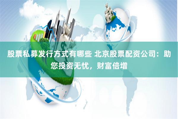 股票私募发行方式有哪些 北京股票配资公司：助您投资无忧，财富倍增