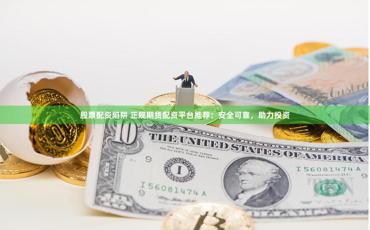 股票配资陷阱 正规期货配资平台推荐：安全可靠，助力投资