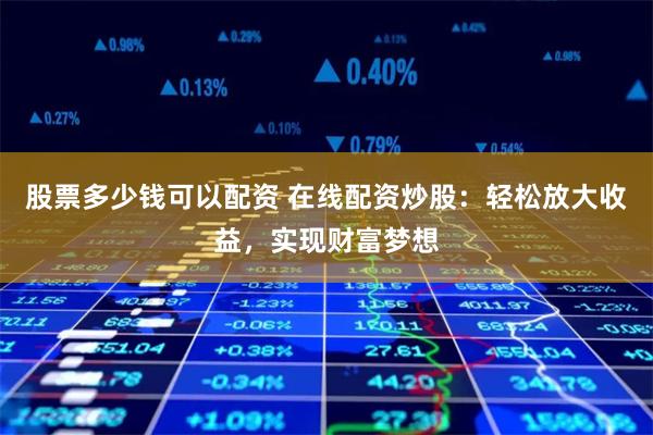 股票多少钱可以配资 在线配资炒股：轻松放大收益，实现财富梦想