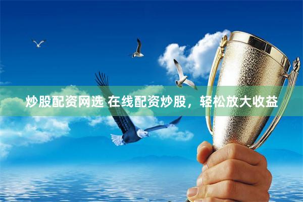 炒股配资网选 在线配资炒股，轻松放大收益