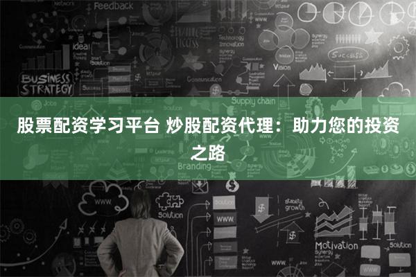 股票配资学习平台 炒股配资代理：助力您的投资之路