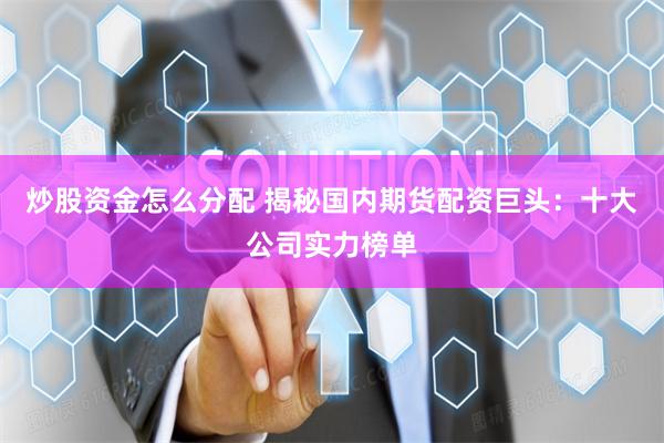 炒股资金怎么分配 揭秘国内期货配资巨头：十大公司实力榜单