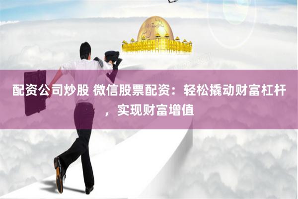 配资公司炒股 微信股票配资：轻松撬动财富杠杆，实现财富增值