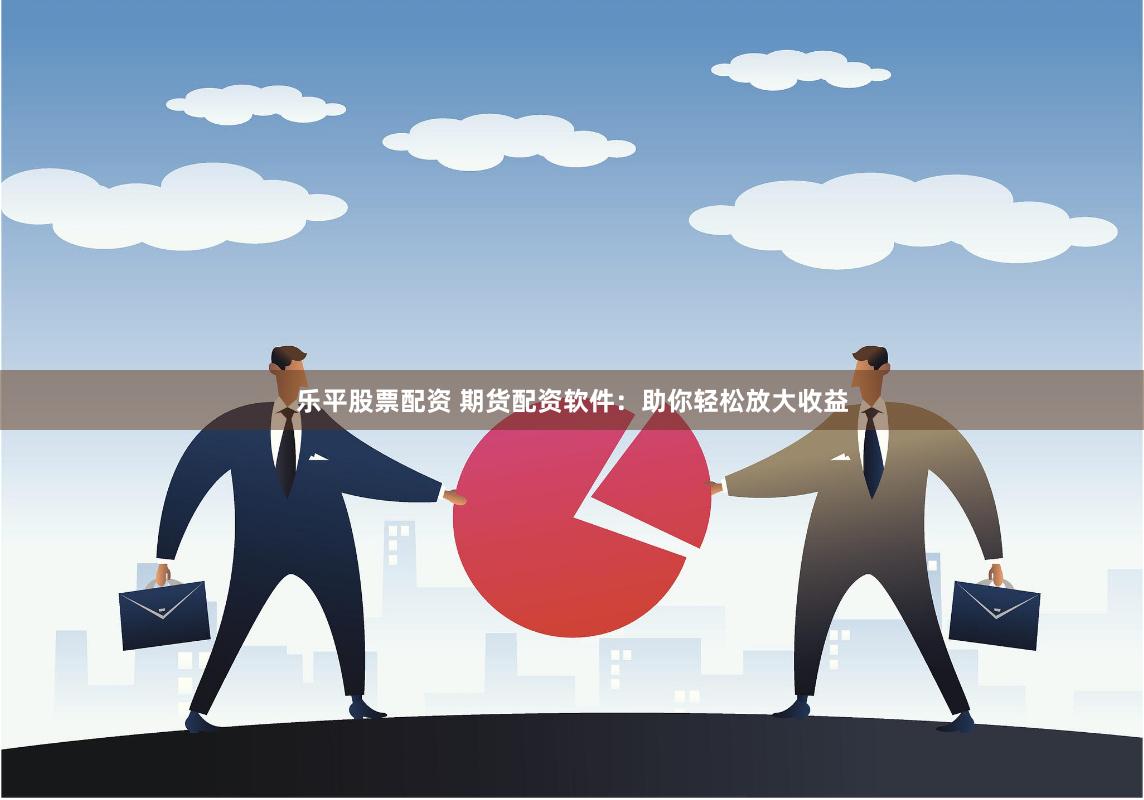 乐平股票配资 期货配资软件：助你轻松放大收益