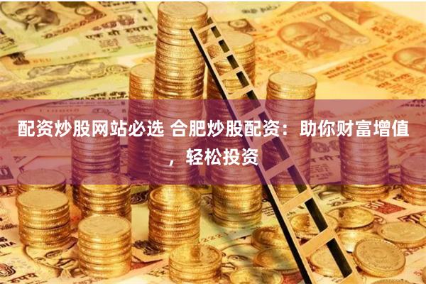 配资炒股网站必选 合肥炒股配资：助你财富增值，轻松投资