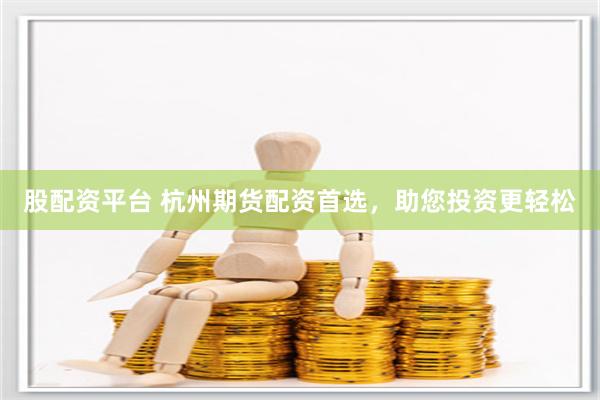 股配资平台 杭州期货配资首选，助您投资更轻松