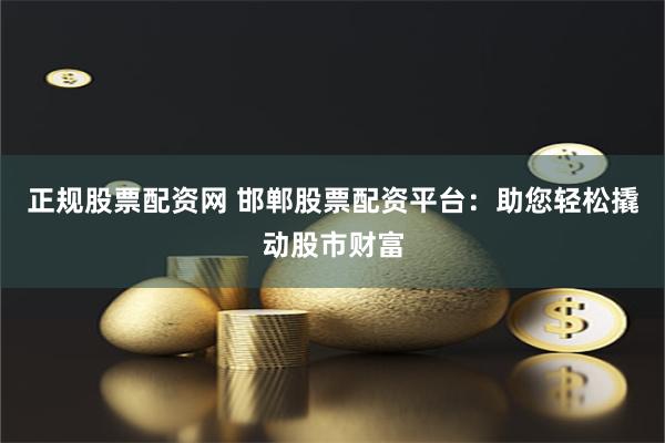 正规股票配资网 邯郸股票配资平台：助您轻松撬动股市财富