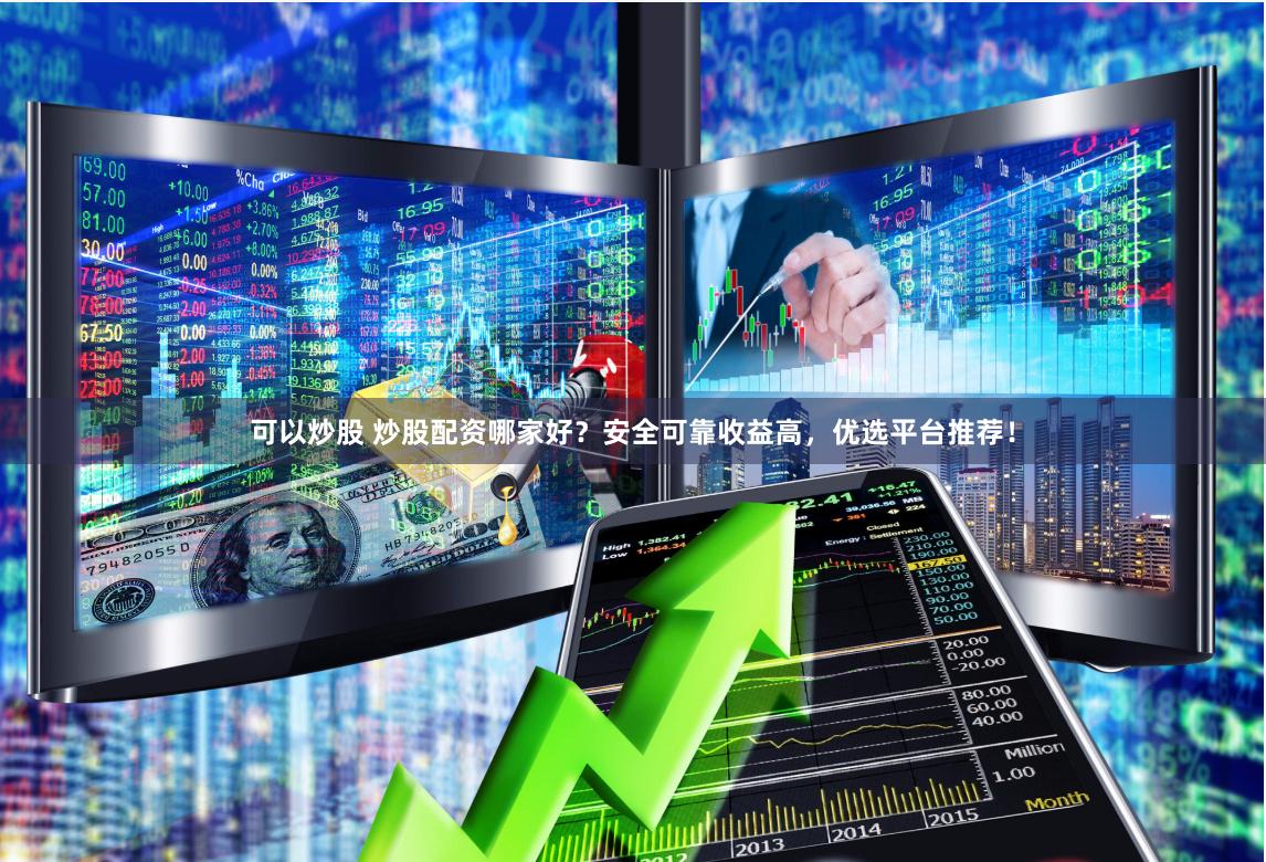可以炒股 炒股配资哪家好？安全可靠收益高，优选平台推荐！