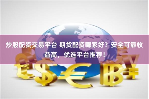 炒股配资交易平台 期货配资哪家好？安全可靠收益高，优选平台推荐！