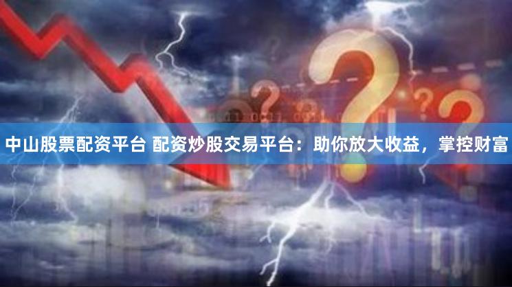 中山股票配资平台 配资炒股交易平台：助你放大收益，掌控财富
