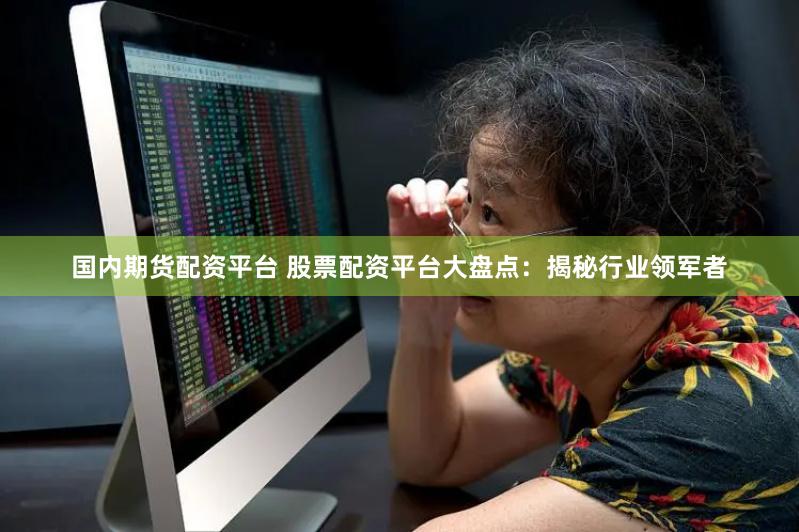 国内期货配资平台 股票配资平台大盘点：揭秘行业领军者