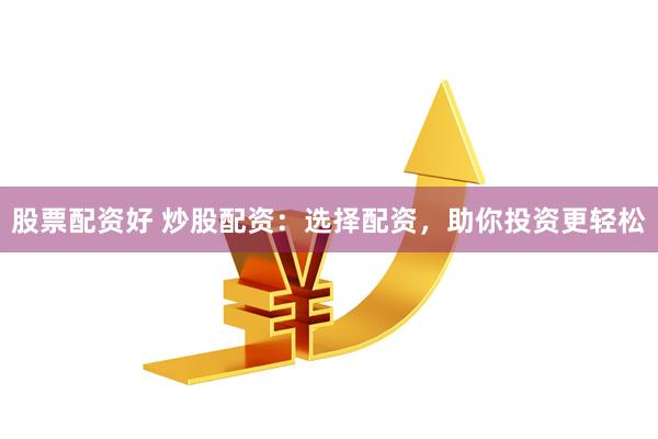 股票配资好 炒股配资：选择配资，助你投资更轻松