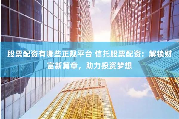 股票配资有哪些正规平台 信托股票配资：解锁财富新篇章，助力投资梦想