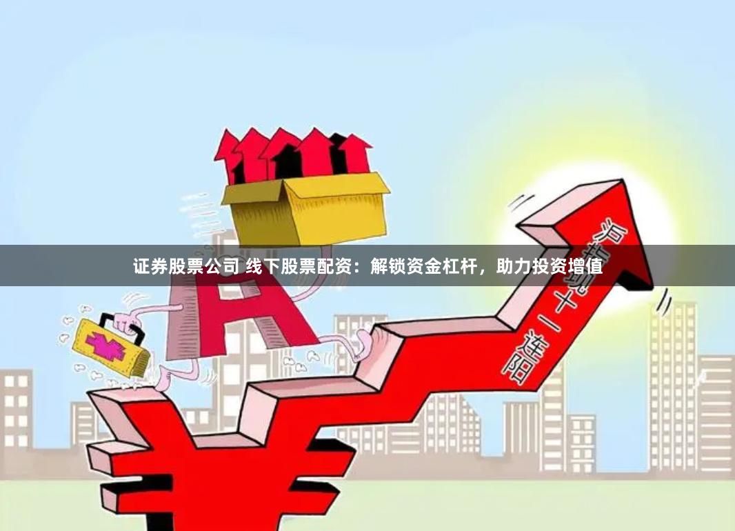 证券股票公司 线下股票配资：解锁资金杠杆，助力投资增值