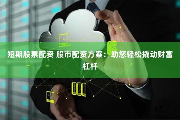 短期股票配资 股市配资方案：助您轻松撬动财富杠杆