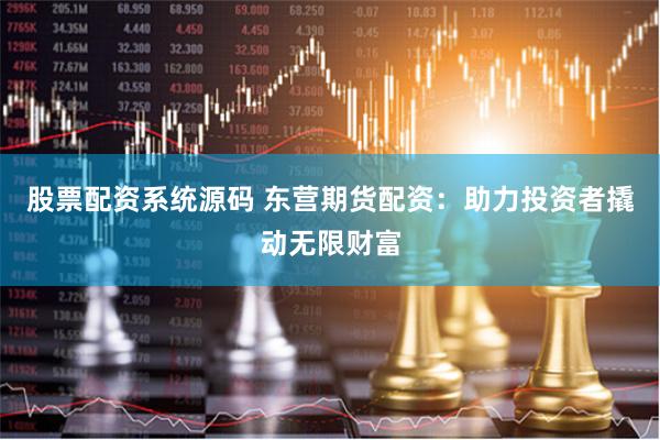股票配资系统源码 东营期货配资：助力投资者撬动无限财富