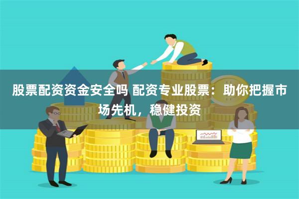 股票配资资金安全吗 配资专业股票：助你把握市场先机，稳健投资