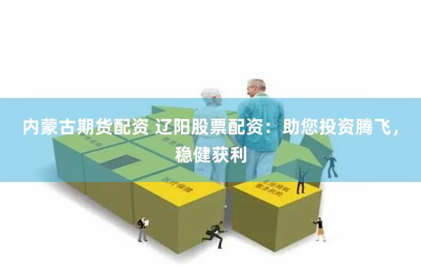 内蒙古期货配资 辽阳股票配资：助您投资腾飞，稳健获利
