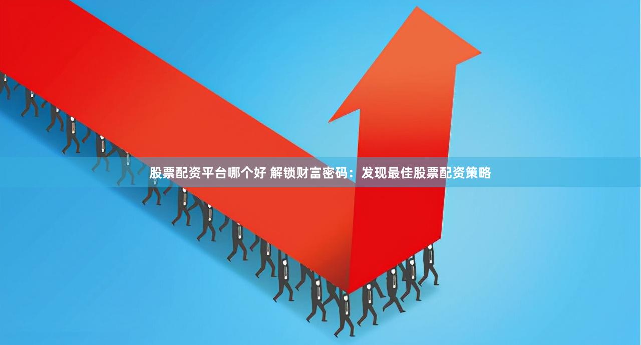 股票配资平台哪个好 解锁财富密码：发现最佳股票配资策略