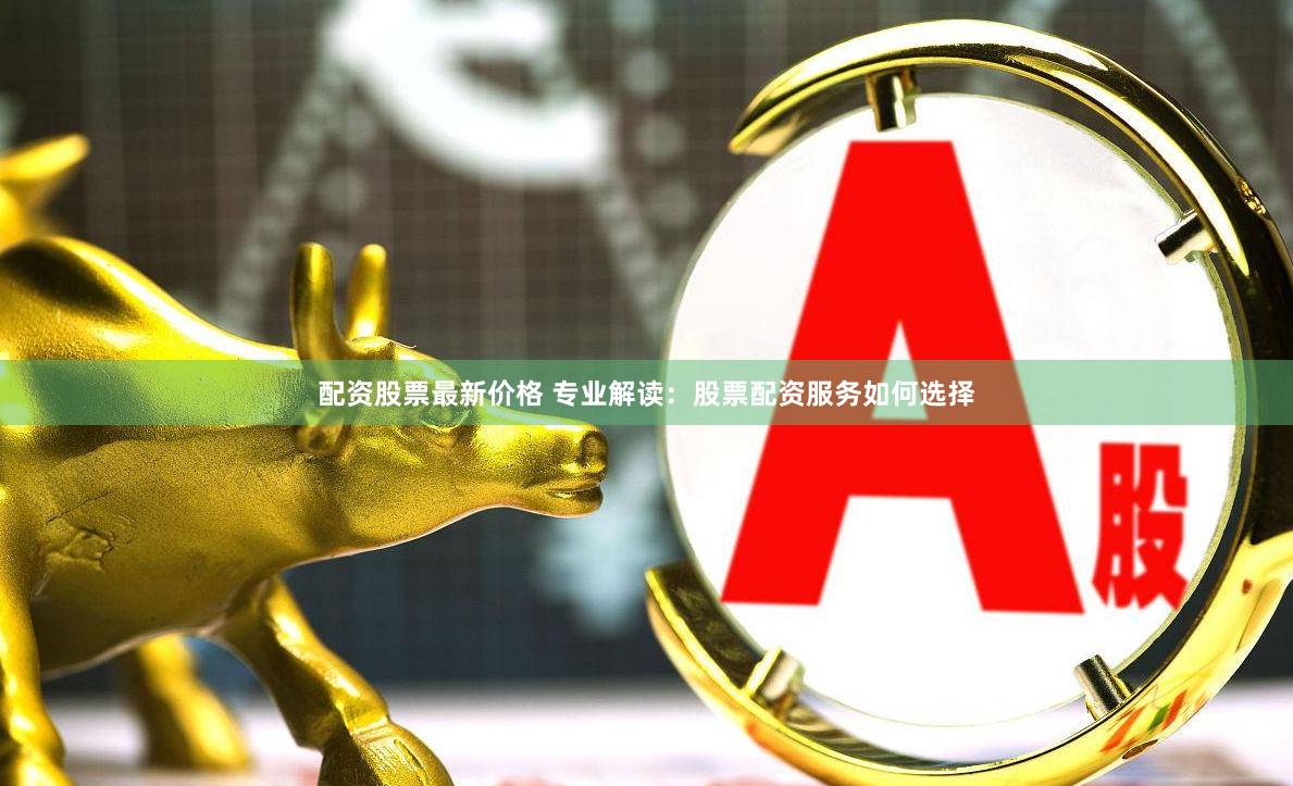 配资股票最新价格 专业解读：股票配资服务如何选择