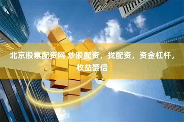 北京股票配资网 炒股配资，找配资，资金杠杆，收益翻倍