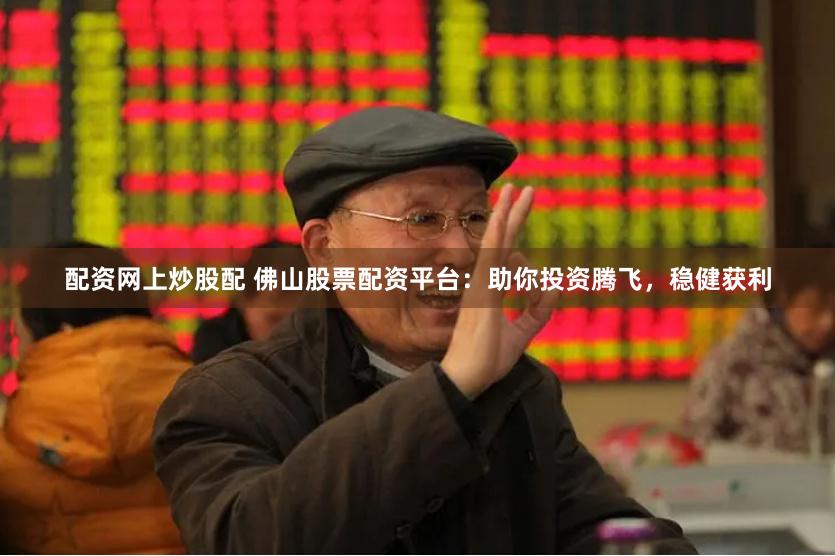 配资网上炒股配 佛山股票配资平台：助你投资腾飞，稳健获利