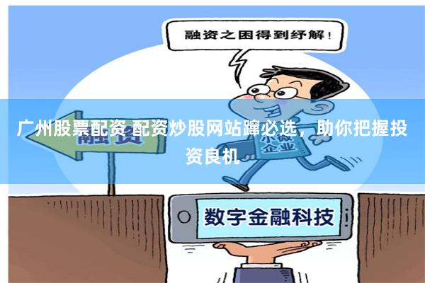 广州股票配资 配资炒股网站蹿必选，助你把握投资良机
