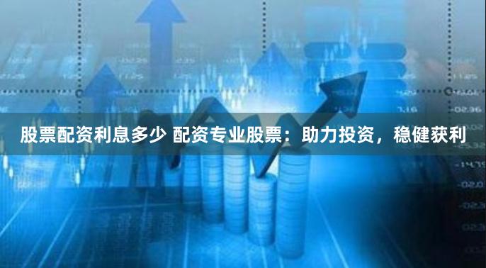 股票配资利息多少 配资专业股票：助力投资，稳健获利