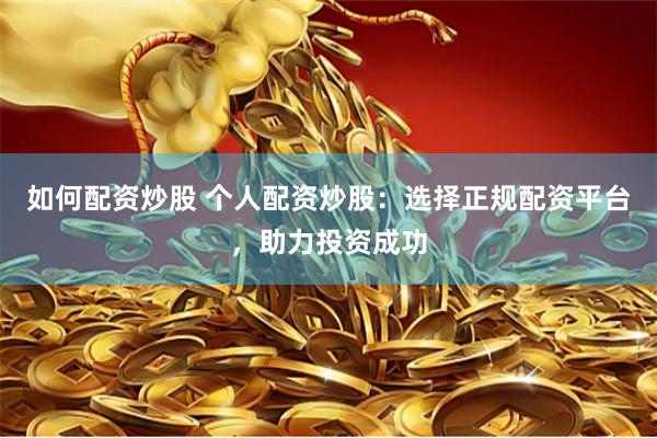 如何配资炒股 个人配资炒股：选择正规配资平台，助力投资成功