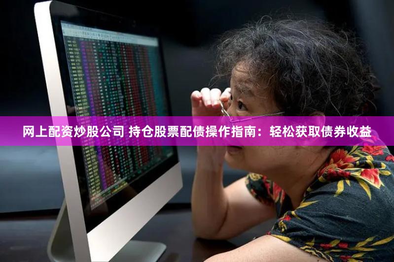 网上配资炒股公司 持仓股票配债操作指南：轻松获取债券收益
