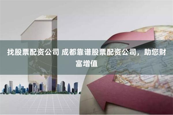 找股票配资公司 成都靠谱股票配资公司，助您财富增值