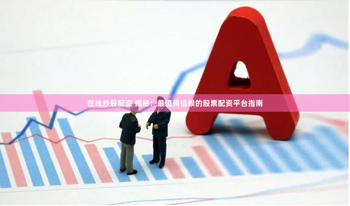 在线炒股配资 揭秘：最值得信赖的股票配资平台指南