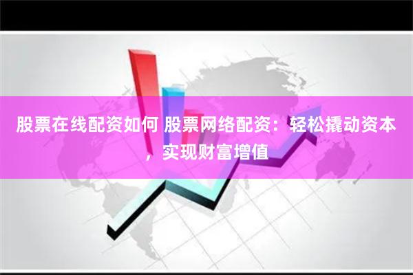 股票在线配资如何 股票网络配资：轻松撬动资本，实现财富增值